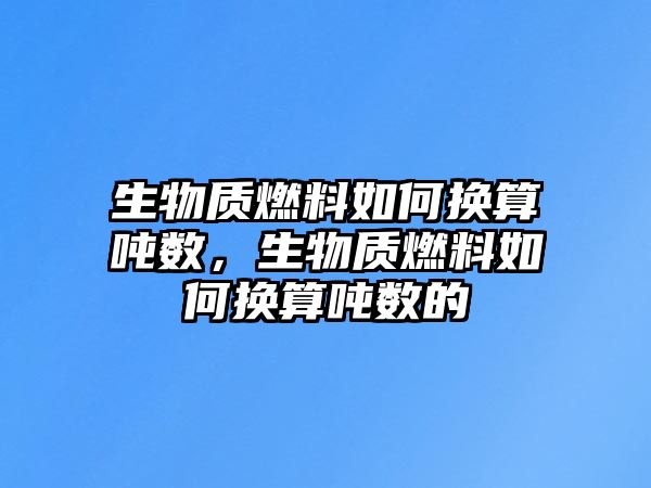 生物質(zhì)燃料如何換算噸數(shù)，生物質(zhì)燃料如何換算噸數(shù)的