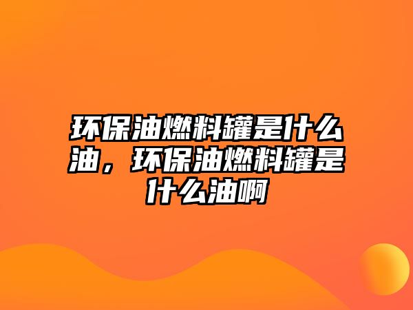 環(huán)保油燃料罐是什么油，環(huán)保油燃料罐是什么油啊