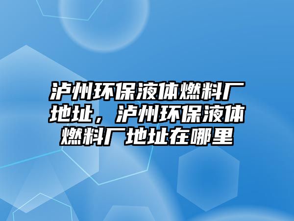 瀘州環(huán)保液體燃料廠地址，瀘州環(huán)保液體燃料廠地址在哪里