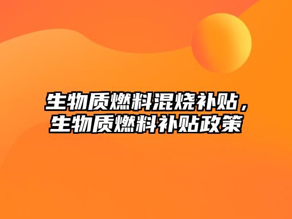 生物質(zhì)燃料混燒補(bǔ)貼，生物質(zhì)燃料補(bǔ)貼政策