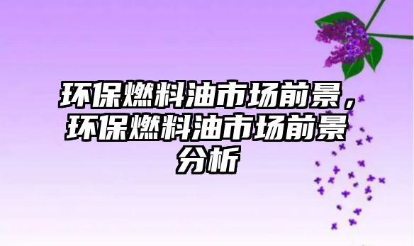 環(huán)保燃料油市場前景，環(huán)保燃料油市場前景分析