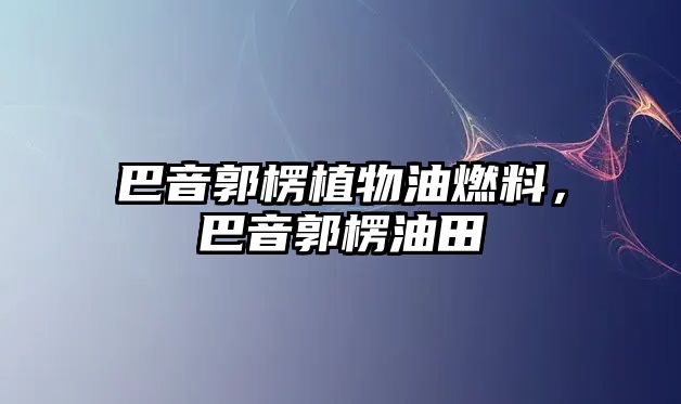 巴音郭楞植物油燃料，巴音郭楞油田