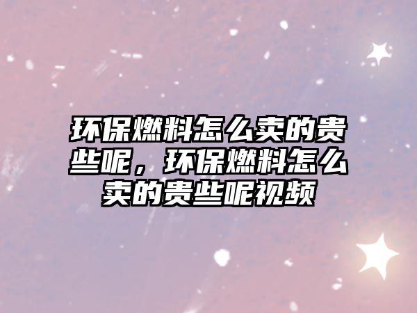 環(huán)保燃料怎么賣的貴些呢，環(huán)保燃料怎么賣的貴些呢視頻