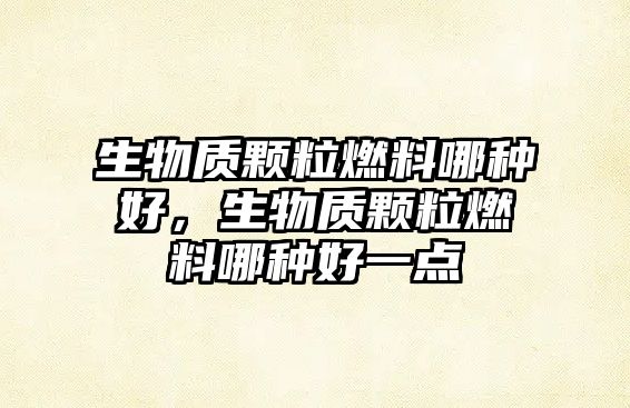 生物質(zhì)顆粒燃料哪種好，生物質(zhì)顆粒燃料哪種好一點