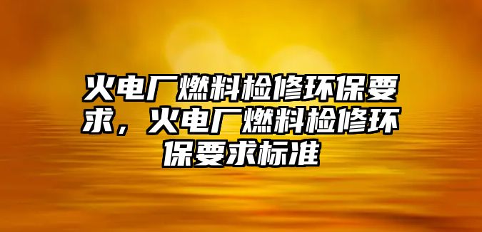 火電廠燃料檢修環(huán)保要求，火電廠燃料檢修環(huán)保要求標準