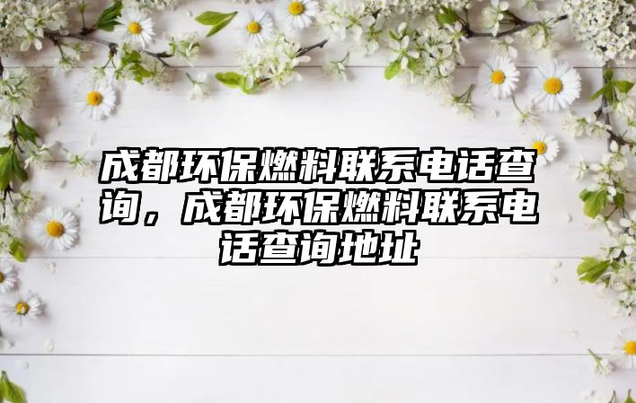 成都環(huán)保燃料聯(lián)系電話查詢，成都環(huán)保燃料聯(lián)系電話查詢地址