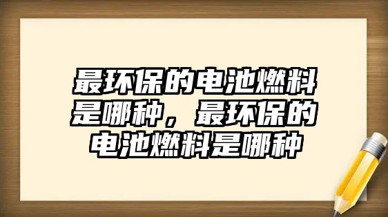 最環(huán)保的電池燃料是哪種，最環(huán)保的電池燃料是哪種