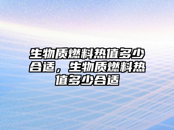 生物質(zhì)燃料熱值多少合適，生物質(zhì)燃料熱值多少合適