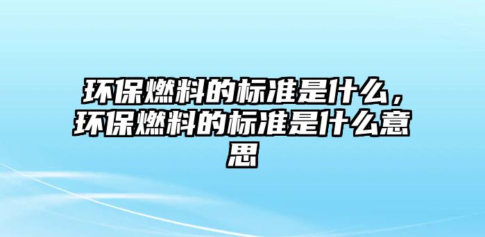 環(huán)保燃料的標(biāo)準(zhǔn)是什么，環(huán)保燃料的標(biāo)準(zhǔn)是什么意思