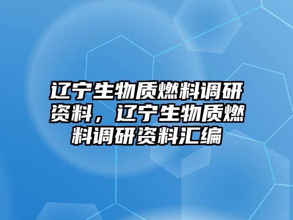 遼寧生物質(zhì)燃料調(diào)研資料，遼寧生物質(zhì)燃料調(diào)研資料匯編