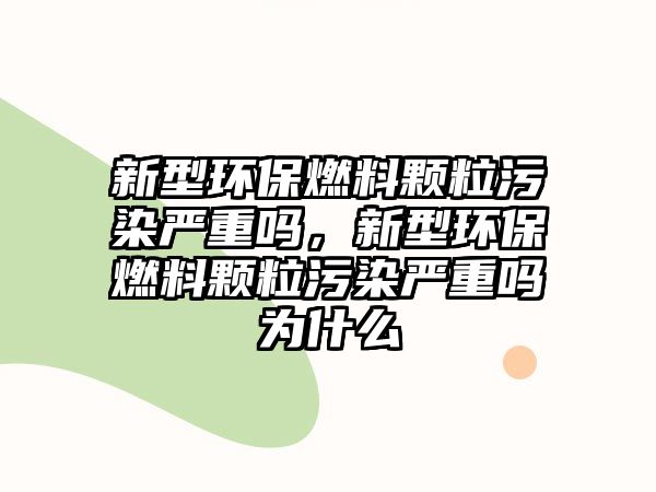 新型環(huán)保燃料顆粒污染嚴(yán)重嗎，新型環(huán)保燃料顆粒污染嚴(yán)重嗎為什么