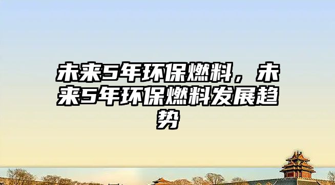 未來(lái)5年環(huán)保燃料，未來(lái)5年環(huán)保燃料發(fā)展趨勢(shì)