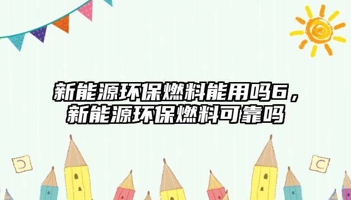 新能源環(huán)保燃料能用嗎6，新能源環(huán)保燃料可靠嗎