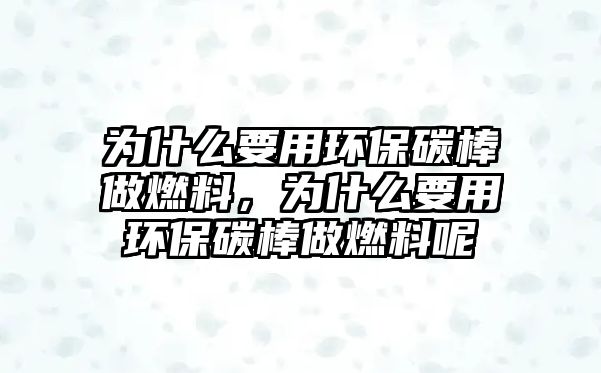 為什么要用環(huán)保碳棒做燃料，為什么要用環(huán)保碳棒做燃料呢