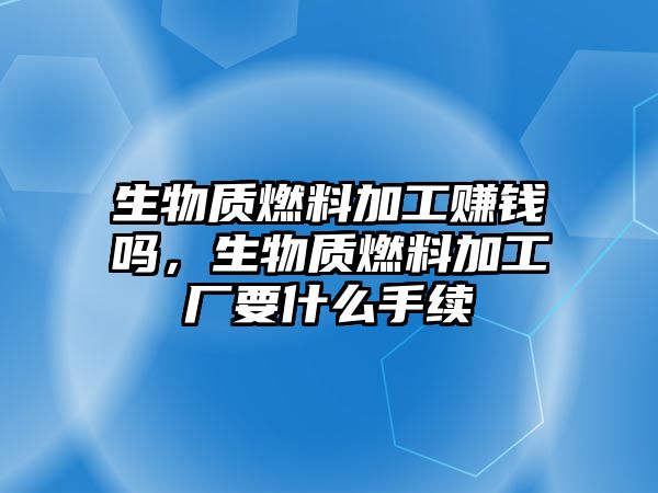 生物質(zhì)燃料加工賺錢嗎，生物質(zhì)燃料加工廠要什么手續(xù)