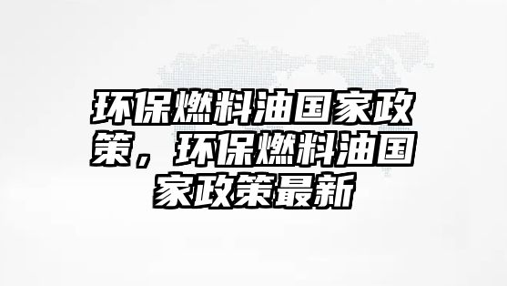 環(huán)保燃料油國家政策，環(huán)保燃料油國家政策最新