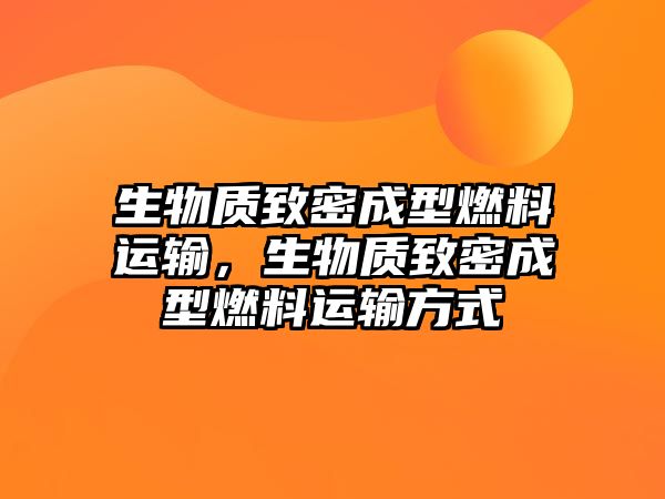 生物質(zhì)致密成型燃料運(yùn)輸，生物質(zhì)致密成型燃料運(yùn)輸方式