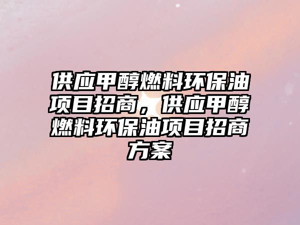 供應(yīng)甲醇燃料環(huán)保油項(xiàng)目招商，供應(yīng)甲醇燃料環(huán)保油項(xiàng)目招商方案