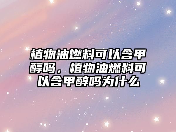 植物油燃料可以含甲醇嗎，植物油燃料可以含甲醇嗎為什么