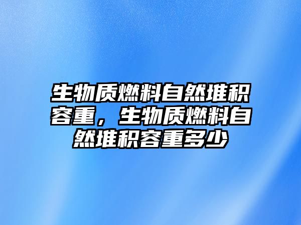 生物質燃料自然堆積容重，生物質燃料自然堆積容重多少