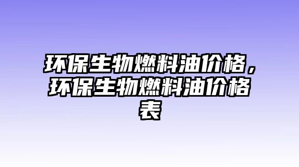 環(huán)保生物燃料油價格，環(huán)保生物燃料油價格表