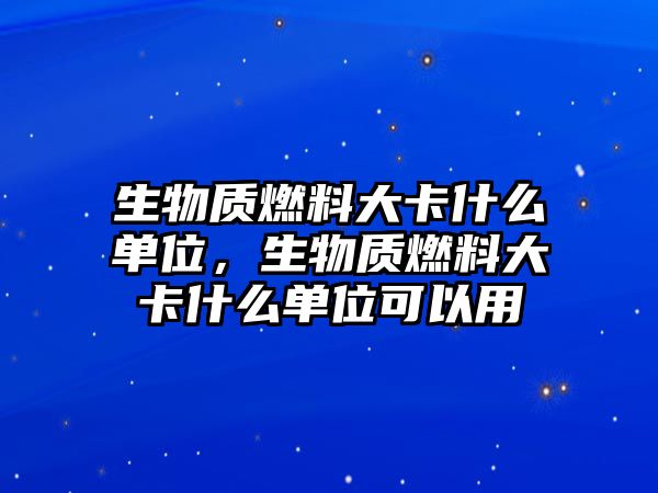 生物質(zhì)燃料大卡什么單位，生物質(zhì)燃料大卡什么單位可以用