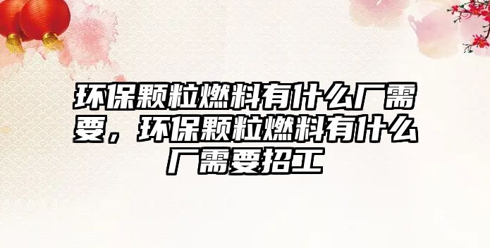 環(huán)保顆粒燃料有什么廠需要，環(huán)保顆粒燃料有什么廠需要招工