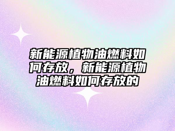 新能源植物油燃料如何存放，新能源植物油燃料如何存放的