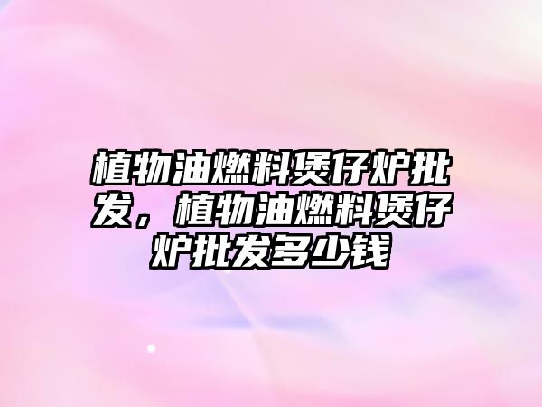 植物油燃料煲仔爐批發(fā)，植物油燃料煲仔爐批發(fā)多少錢