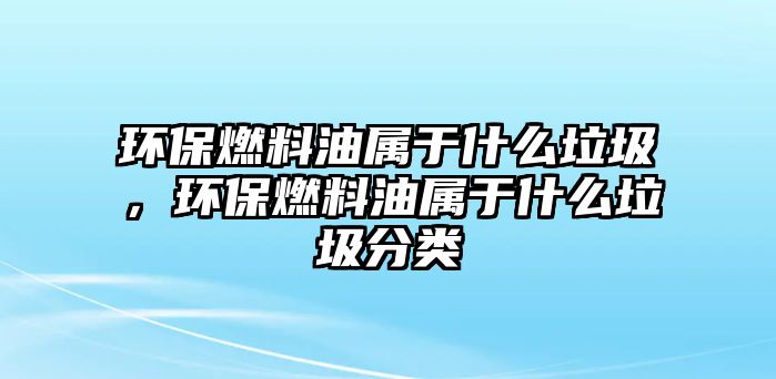環(huán)保燃料油屬于什么垃圾，環(huán)保燃料油屬于什么垃圾分類