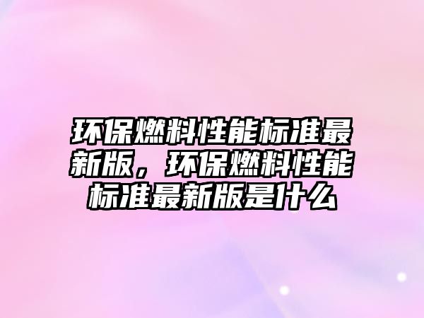 環(huán)保燃料性能標(biāo)準(zhǔn)最新版，環(huán)保燃料性能標(biāo)準(zhǔn)最新版是什么