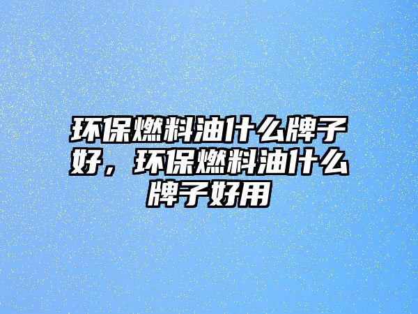 環(huán)保燃料油什么牌子好，環(huán)保燃料油什么牌子好用