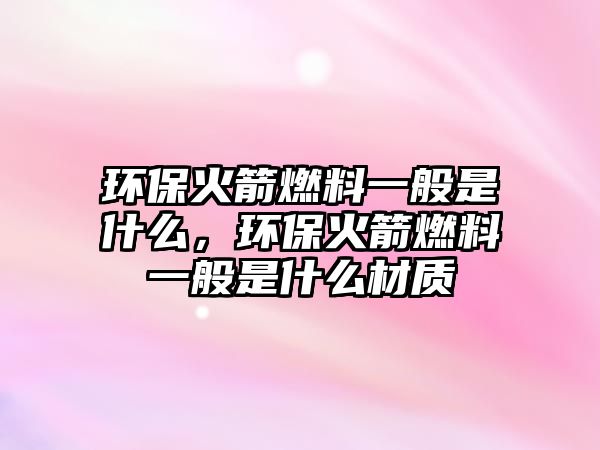 環(huán)保火箭燃料一般是什么，環(huán)保火箭燃料一般是什么材質(zhì)