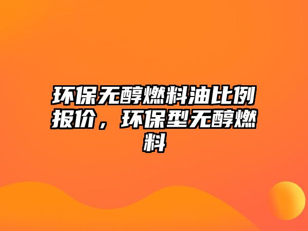 環(huán)保無醇燃料油比例報價，環(huán)保型無醇燃料