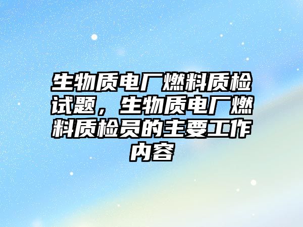 生物質(zhì)電廠燃料質(zhì)檢試題，生物質(zhì)電廠燃料質(zhì)檢員的主要工作內(nèi)容
