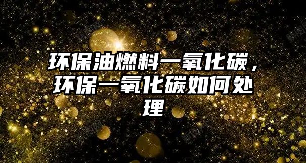 環(huán)保油燃料一氧化碳，環(huán)保一氧化碳如何處理