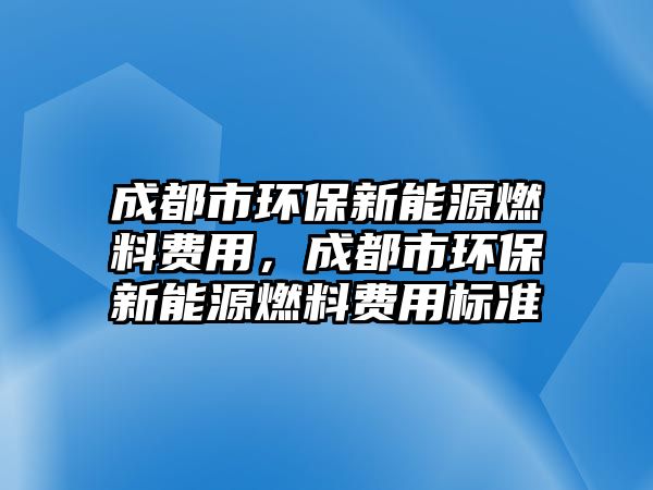 成都市環(huán)保新能源燃料費(fèi)用，成都市環(huán)保新能源燃料費(fèi)用標(biāo)準(zhǔn)