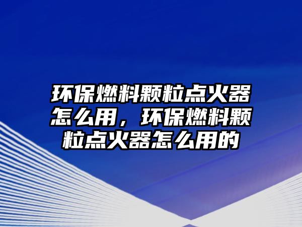 環(huán)保燃料顆粒點火器怎么用，環(huán)保燃料顆粒點火器怎么用的