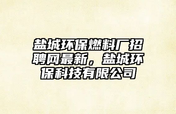 鹽城環(huán)保燃料廠招聘網(wǎng)最新,鹽城環(huán)??萍加邢薰? class=