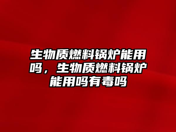 生物質(zhì)燃料鍋爐能用嗎，生物質(zhì)燃料鍋爐能用嗎有毒嗎
