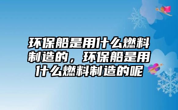 環(huán)保船是用什么燃料制造的，環(huán)保船是用什么燃料制造的呢