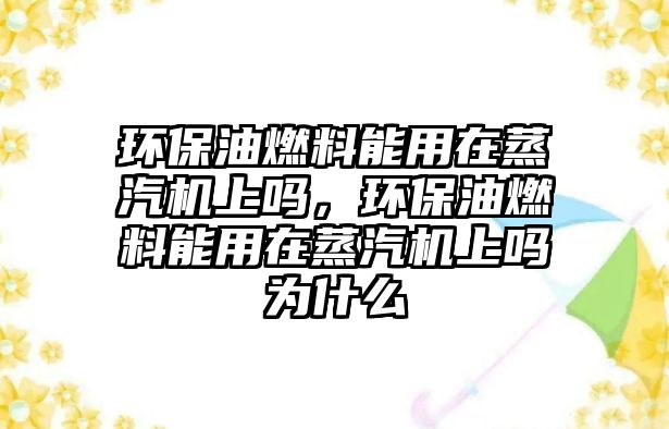 環(huán)保油燃料能用在蒸汽機上嗎，環(huán)保油燃料能用在蒸汽機上嗎為什么
