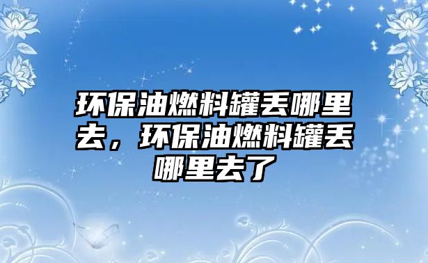 環(huán)保油燃料罐丟哪里去，環(huán)保油燃料罐丟哪里去了