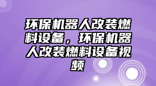 環(huán)保機(jī)器人改裝燃料設(shè)備，環(huán)保機(jī)器人改裝燃料設(shè)備視頻