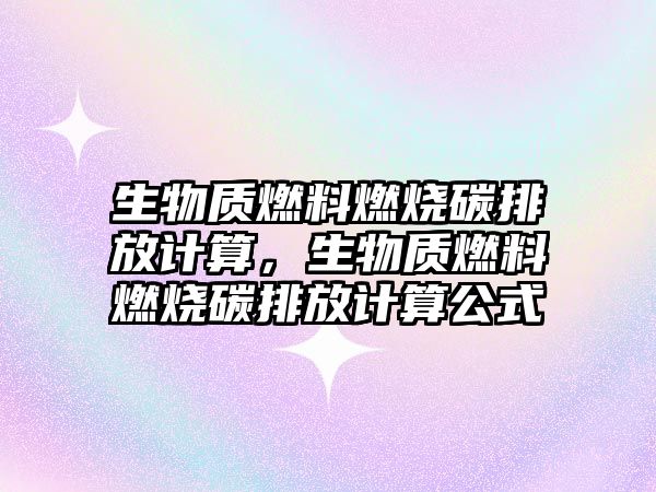 生物質(zhì)燃料燃燒碳排放計算，生物質(zhì)燃料燃燒碳排放計算公式