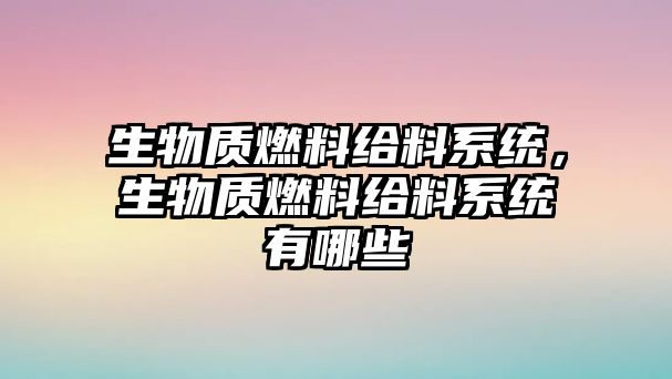 生物質(zhì)燃料給料系統(tǒng)，生物質(zhì)燃料給料系統(tǒng)有哪些