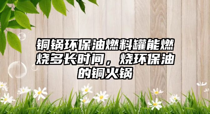 銅鍋環(huán)保油燃料罐能燃燒多長(zhǎng)時(shí)間，燒環(huán)保油的銅火鍋