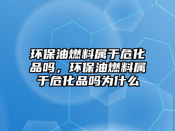 環(huán)保油燃料屬于危化品嗎,環(huán)保油燃料屬于危化品嗎為什么