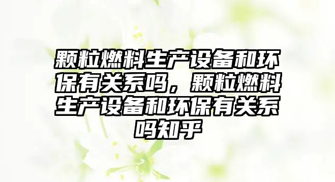 顆粒燃料生產(chǎn)設(shè)備和環(huán)保有關(guān)系嗎，顆粒燃料生產(chǎn)設(shè)備和環(huán)保有關(guān)系嗎知乎