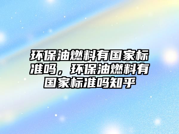 環(huán)保油燃料有國家標(biāo)準(zhǔn)嗎，環(huán)保油燃料有國家標(biāo)準(zhǔn)嗎知乎
